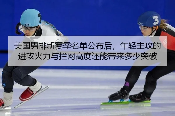 美国男排新赛季名单公布后，年轻主攻的进攻火力与拦网高度还能带来多少突破